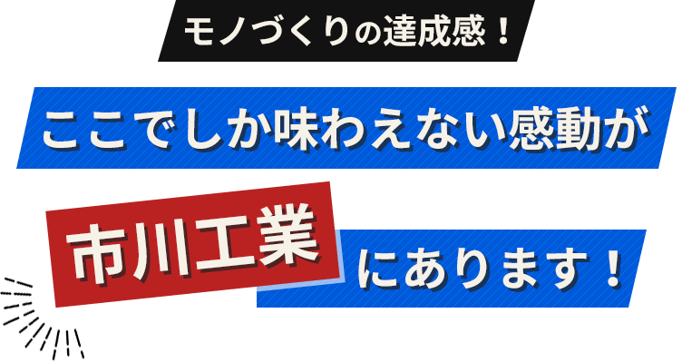 モノづくりの達成感！ ここでしか味わえない感動が市川工業にあります！